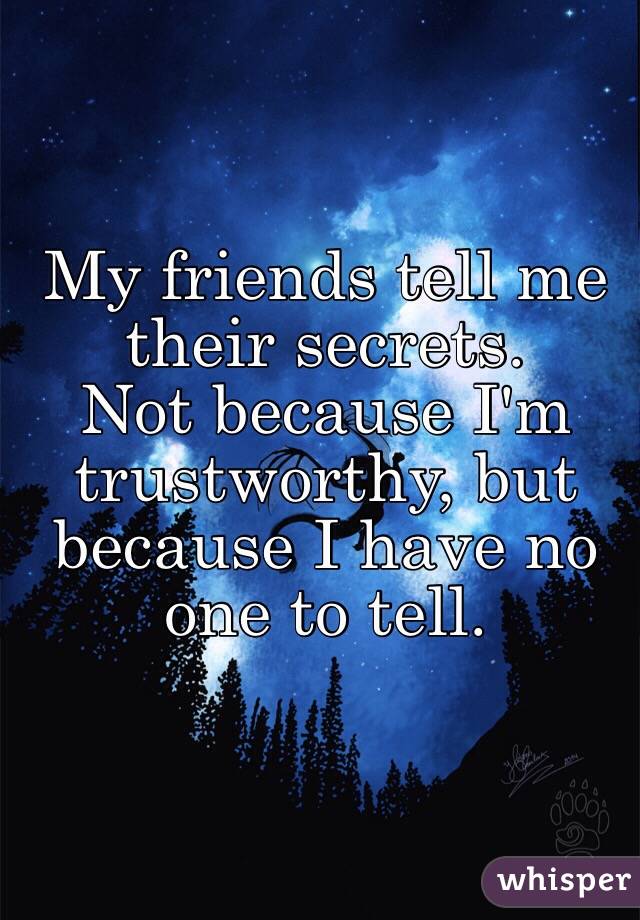 My friends tell me their secrets. 
Not because I'm trustworthy, but because I have no one to tell. 