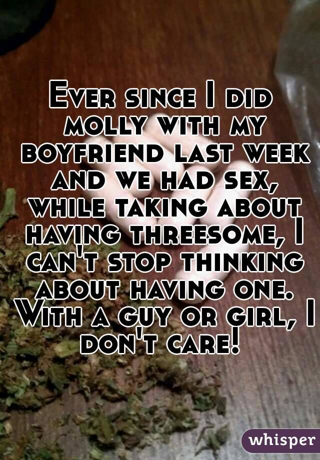 Ever since I did molly with my boyfriend last week and we had sex, while taking about having threesome, I can't stop thinking about having one. With a guy or girl, I don't care! 