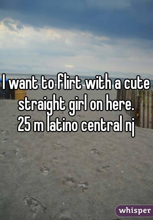 I want to flirt with a cute straight girl on here. 
25 m latino central nj