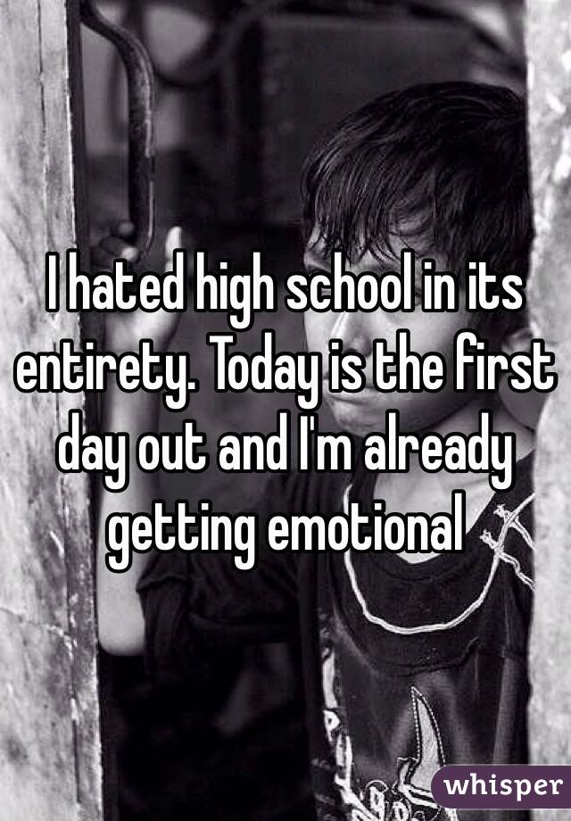 I hated high school in its entirety. Today is the first day out and I'm already getting emotional 