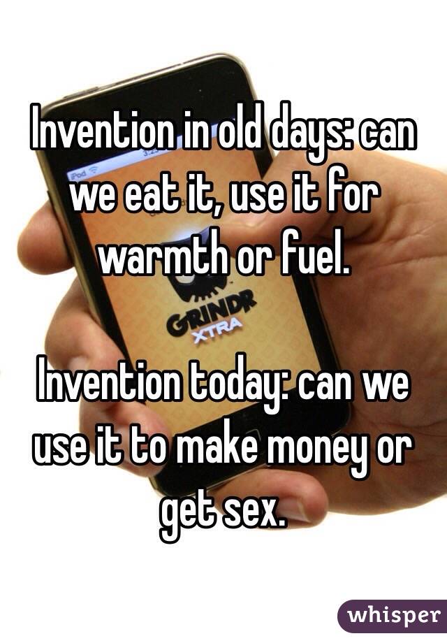 Invention in old days: can we eat it, use it for warmth or fuel. 

Invention today: can we use it to make money or get sex. 