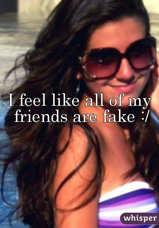 I feel like all of my friends are fake :/