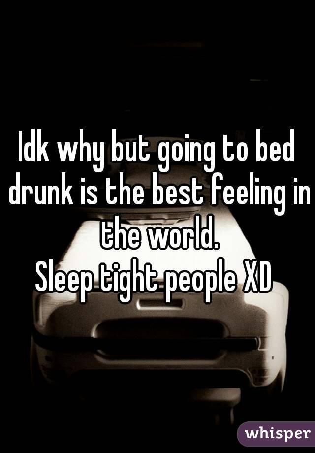 Idk why but going to bed drunk is the best feeling in the world.
Sleep tight people XD 