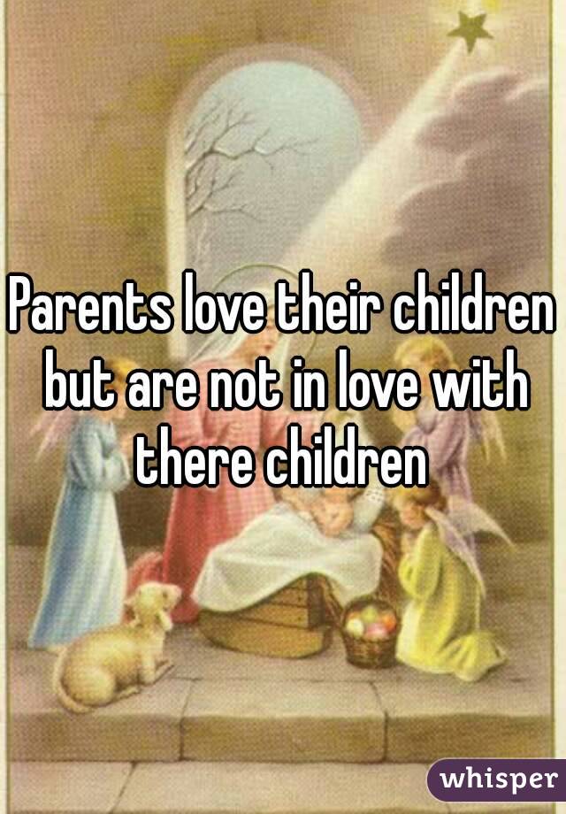 Parents love their children but are not in love with there children 