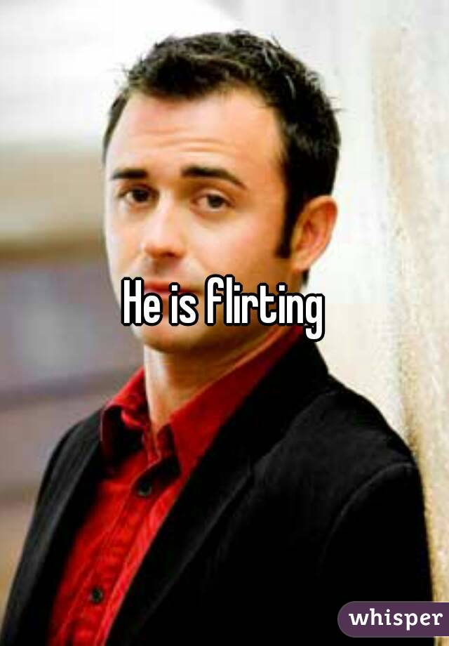 He is flirting