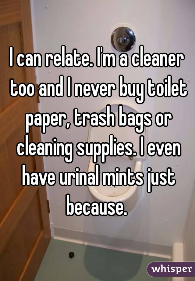 I can relate. I'm a cleaner too and I never buy toilet paper, trash bags or cleaning supplies. I even have urinal mints just because. 