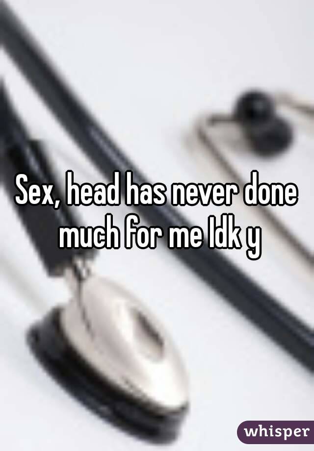 Sex, head has never done much for me Idk y