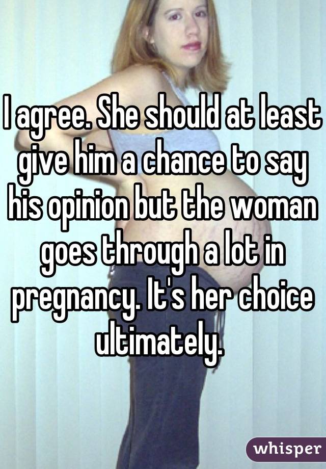 I agree. She should at least give him a chance to say his opinion but the woman goes through a lot in pregnancy. It's her choice ultimately. 