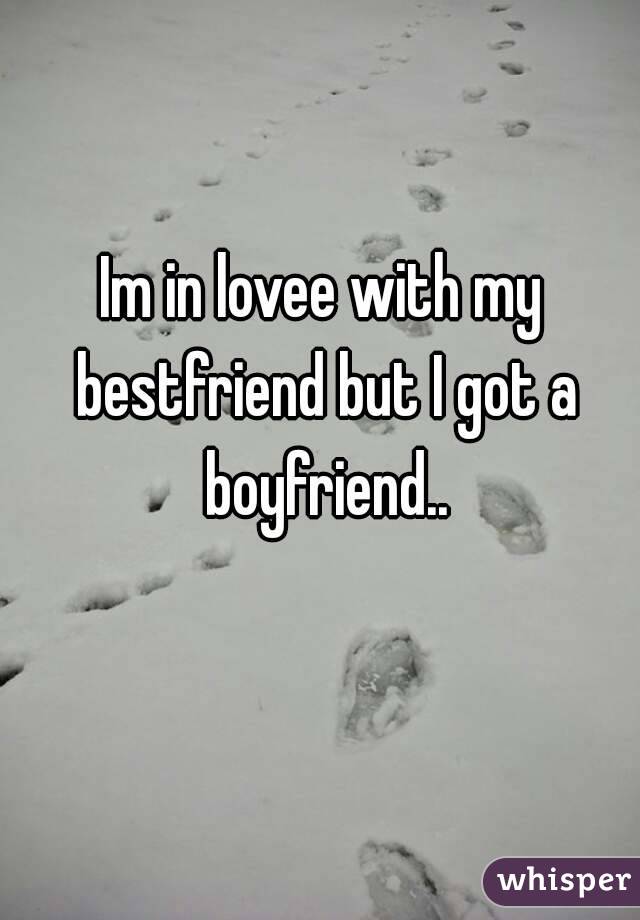 Im in lovee with my bestfriend but I got a boyfriend..