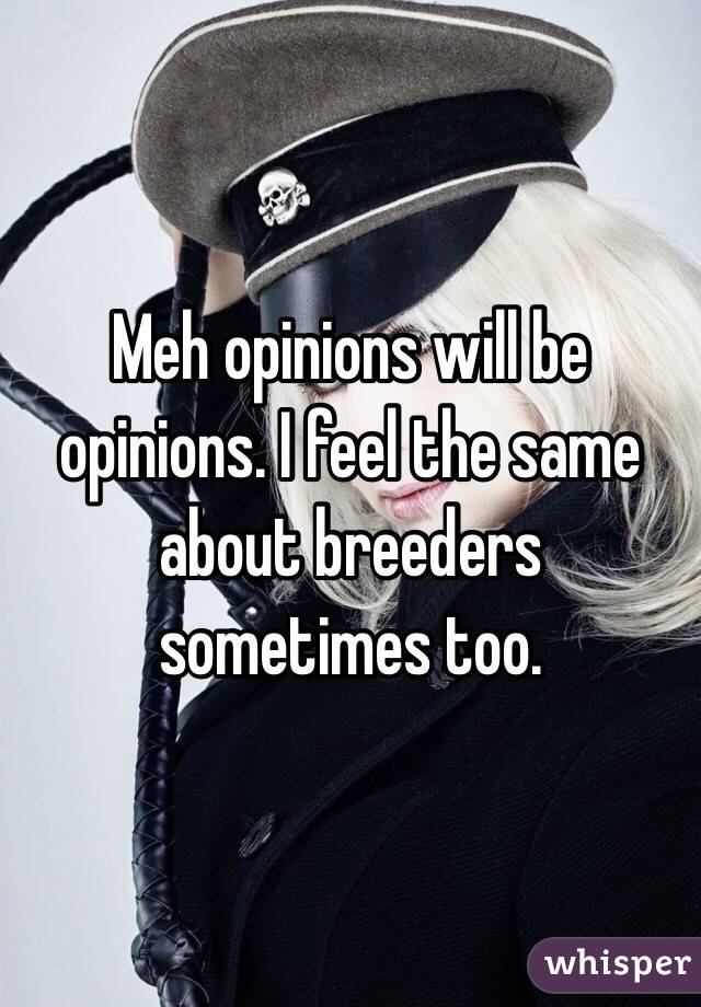 Meh opinions will be opinions. I feel the same about breeders sometimes too.