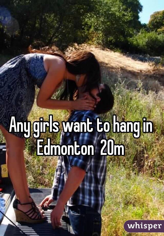 Any girls want to hang in Edmonton  20m