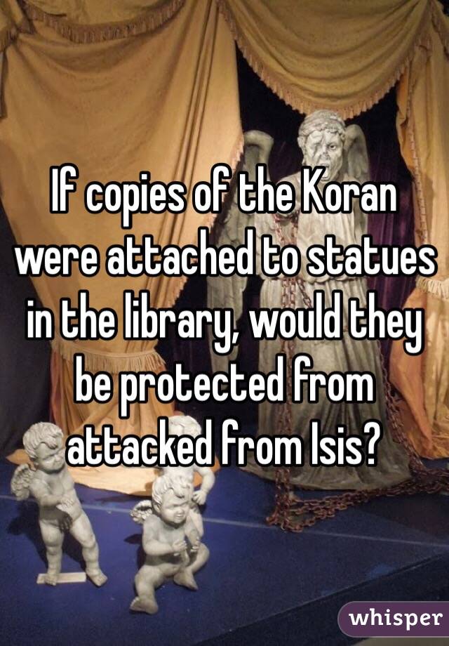 If copies of the Koran were attached to statues in the library, would they be protected from attacked from Isis? 