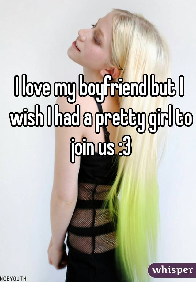 I love my boyfriend but I wish I had a pretty girl to join us :3
  