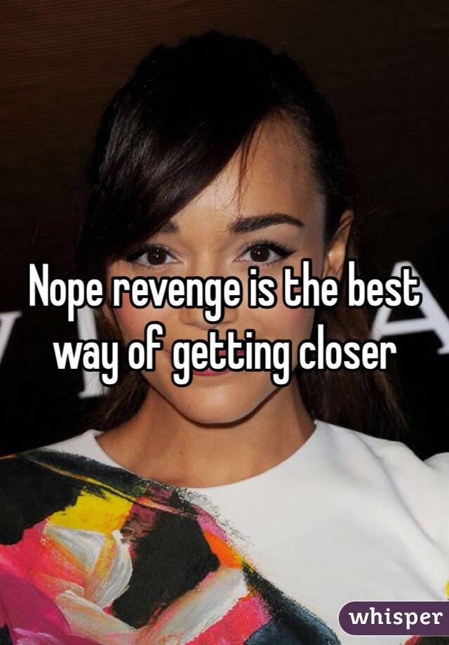 Nope revenge is the best way of getting closer 