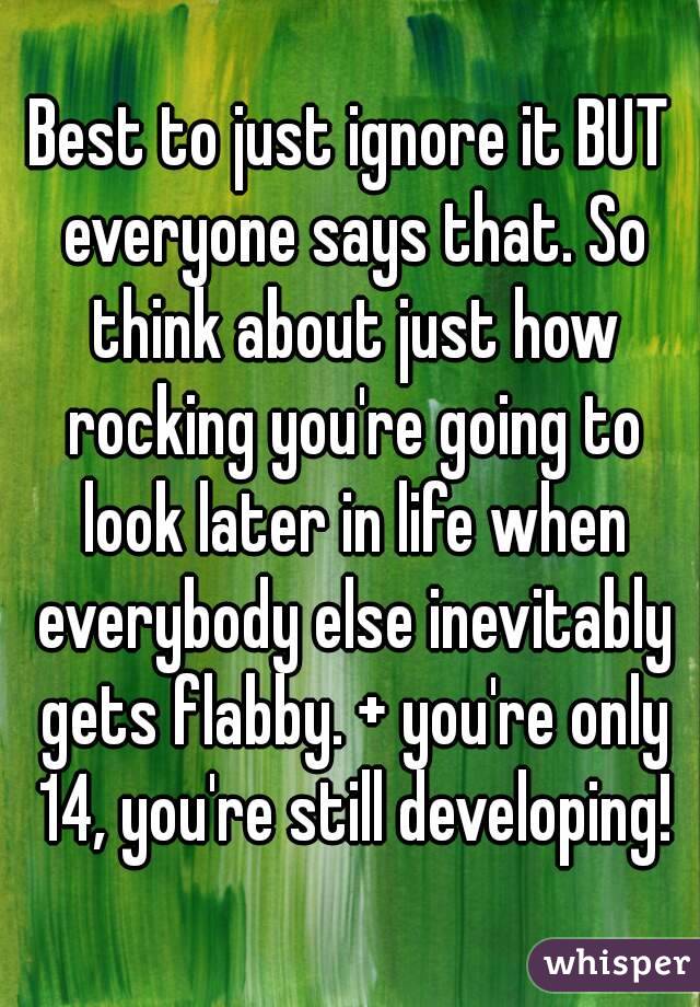 Best to just ignore it BUT everyone says that. So think about just how rocking you're going to look later in life when everybody else inevitably gets flabby. + you're only 14, you're still developing!