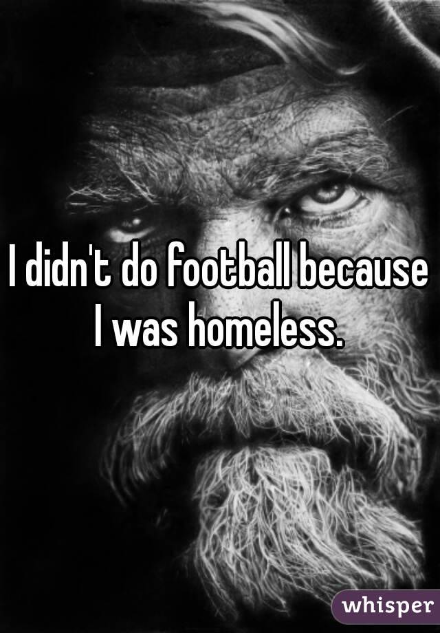 I didn't do football because I was homeless. 