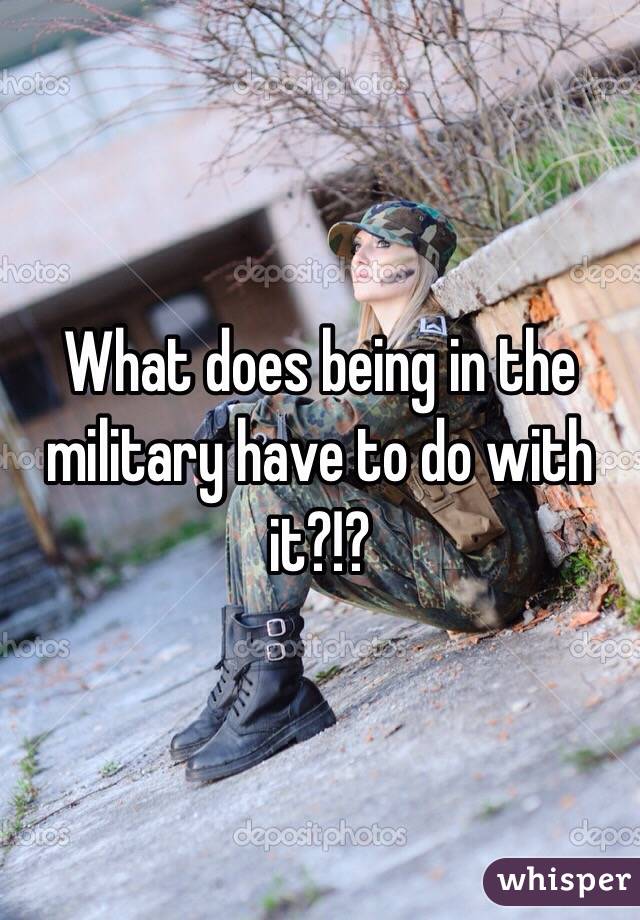 What does being in the military have to do with it?!?