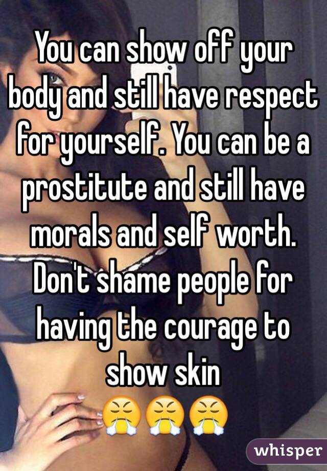 You can show off your body and still have respect for yourself. You can be a prostitute and still have morals and self worth. Don't shame people for having the courage to show skin 
😤😤😤