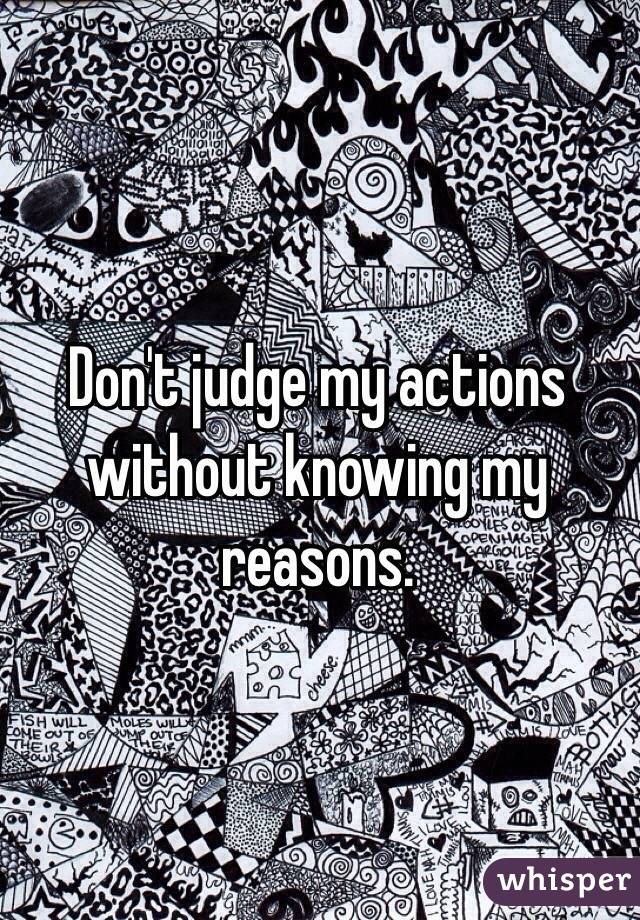 Don't judge my actions without knowing my reasons.