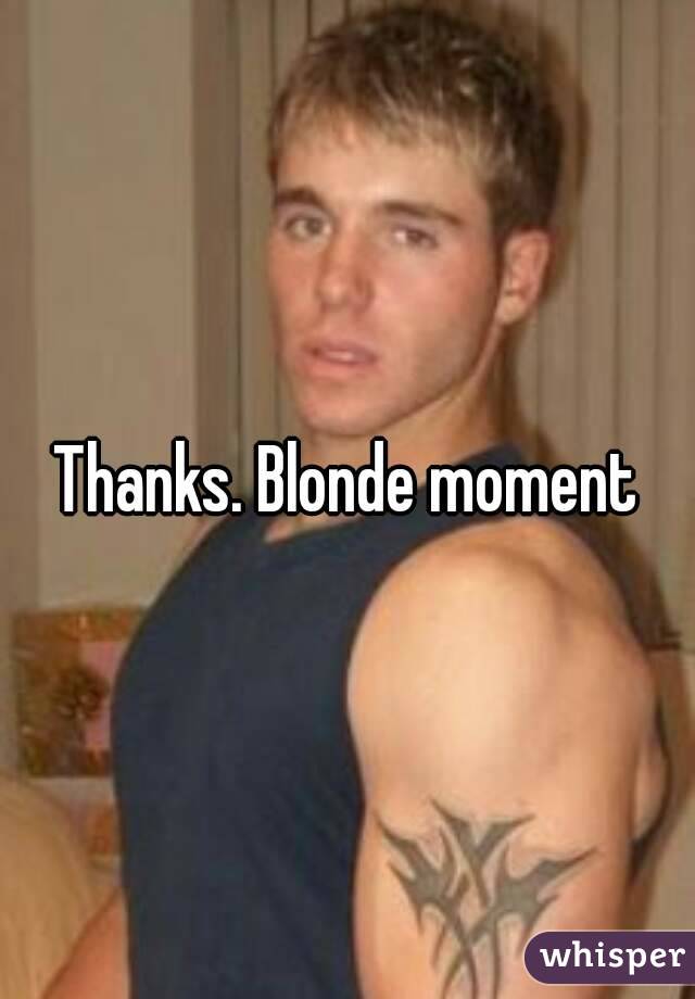 Thanks. Blonde moment