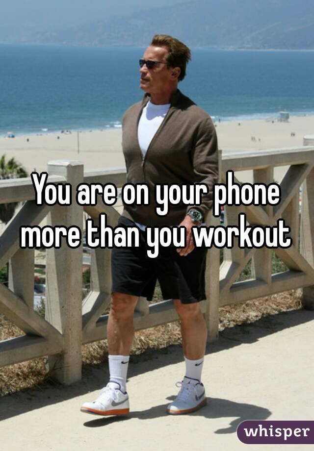 You are on your phone more than you workout 