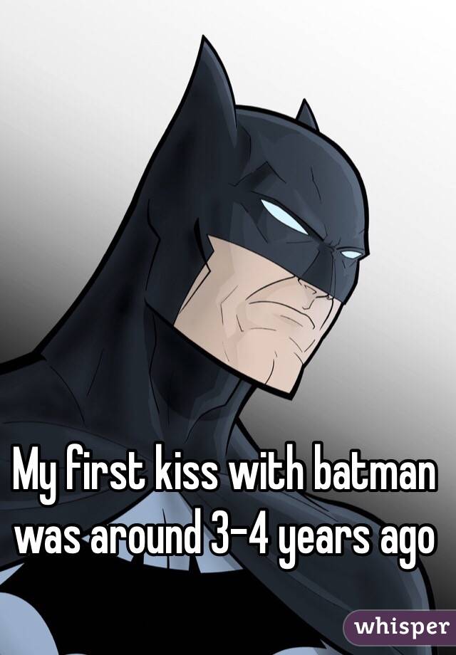 My first kiss with batman was around 3-4 years ago 