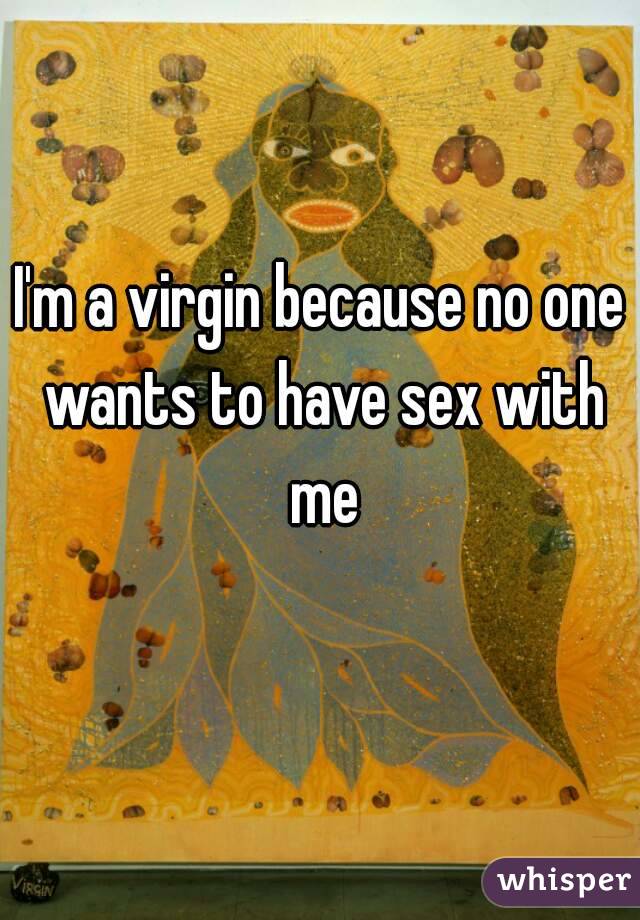 I'm a virgin because no one wants to have sex with me