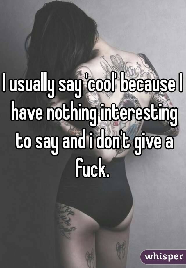 I usually say 'cool' because I have nothing interesting to say and i don't give a fuck. 