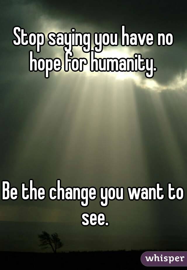 Stop saying you have no hope for humanity. 




Be the change you want to see.