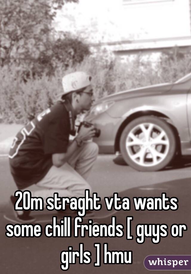 20m straght vta wants some chill friends [ guys or girls ] hmu 