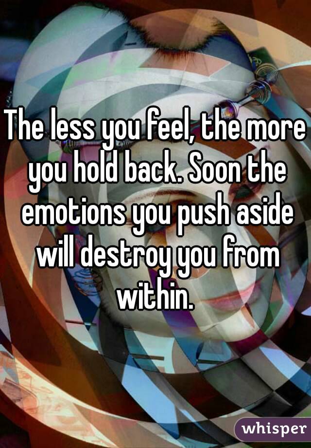 The less you feel, the more you hold back. Soon the emotions you push aside will destroy you from within. 