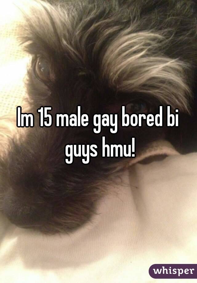 Im 15 male gay bored bi guys hmu!