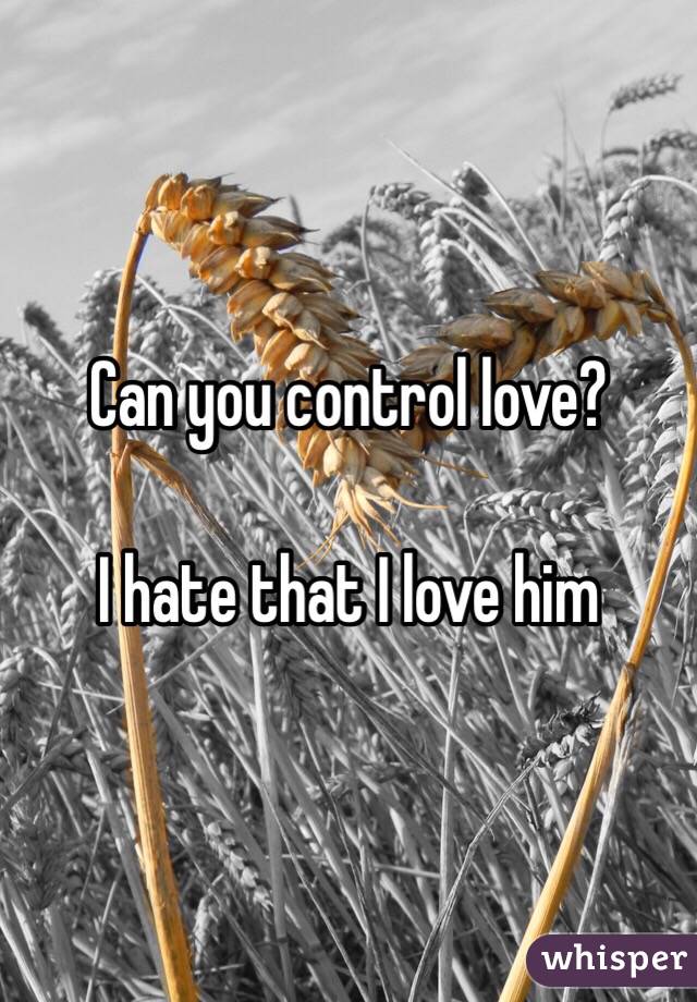 Can you control love?

I hate that I love him