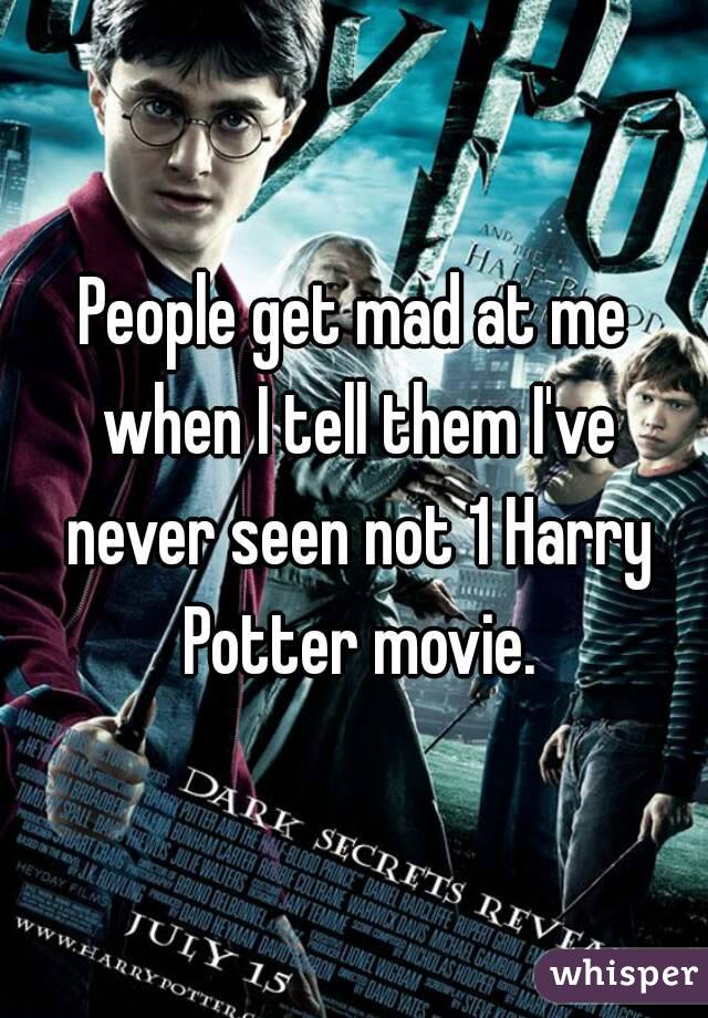 People get mad at me when I tell them I've never seen not 1 Harry Potter movie.