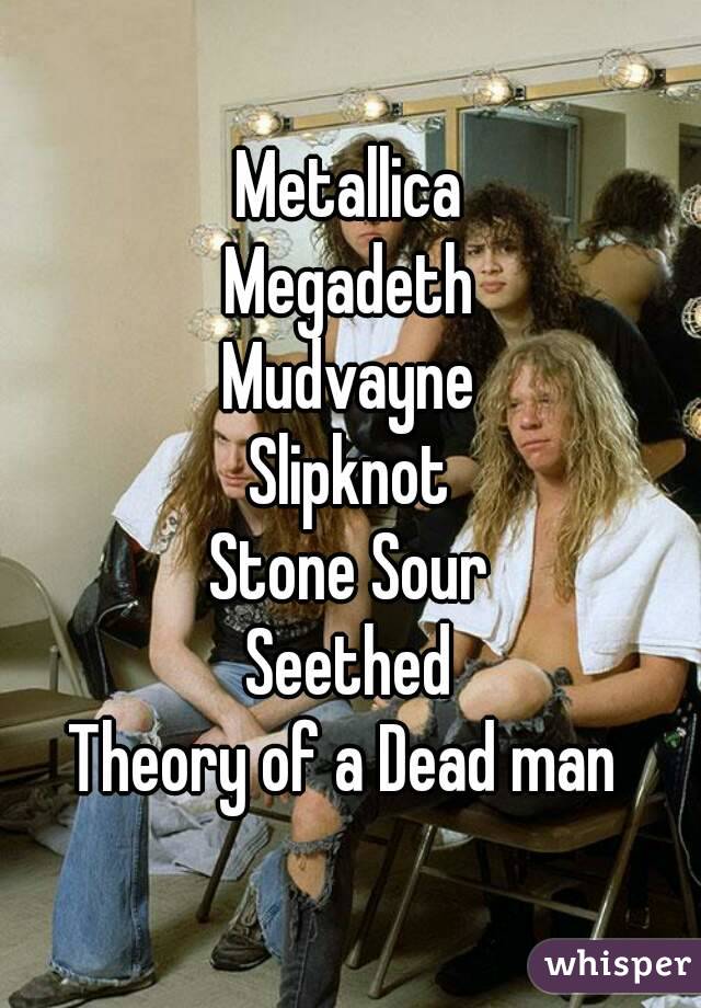 Metallica
Megadeth
Mudvayne
Slipknot
Stone Sour
Seethed
Theory of a Dead man 