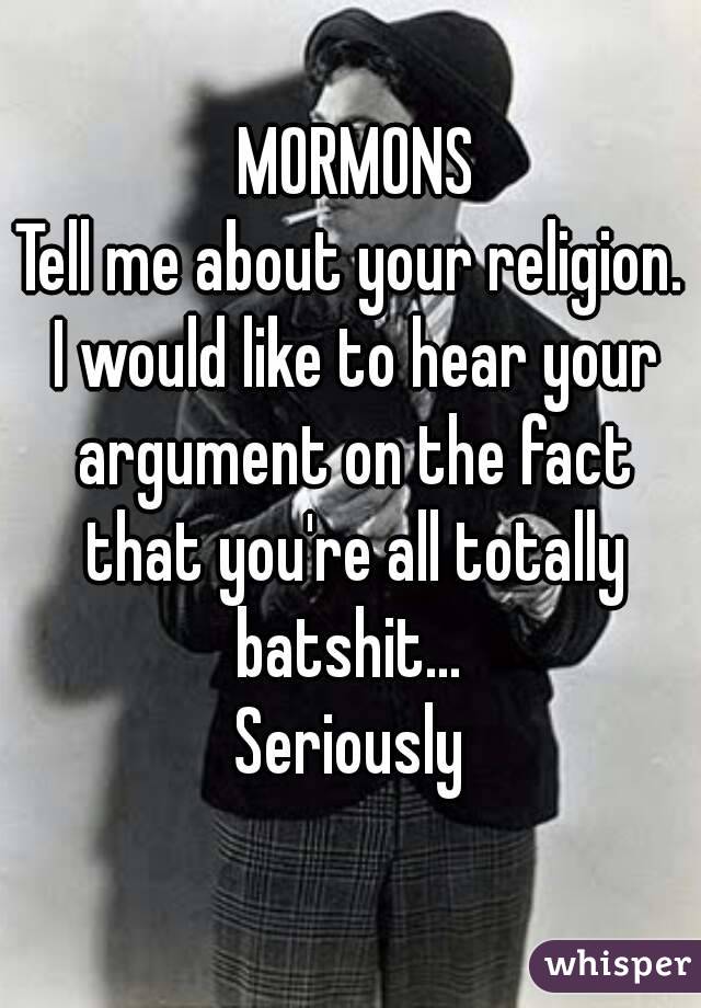  MORMONS
Tell me about your religion. I would like to hear your argument on the fact that you're all totally batshit... 
Seriously