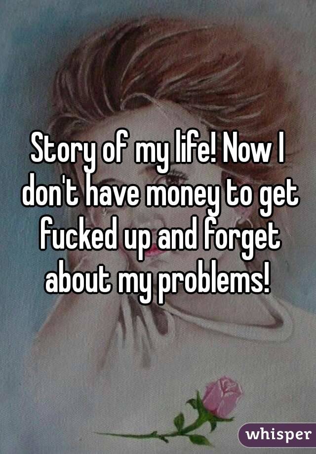 Story of my life! Now I don't have money to get fucked up and forget about my problems! 