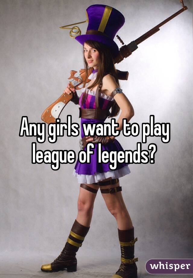 Any girls want to play league of legends?