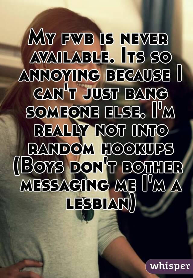 My fwb is never available. Its so annoying because I can't just bang someone else. I'm really not into random hookups
(Boys don't bother messaging me I'm a lesbian)