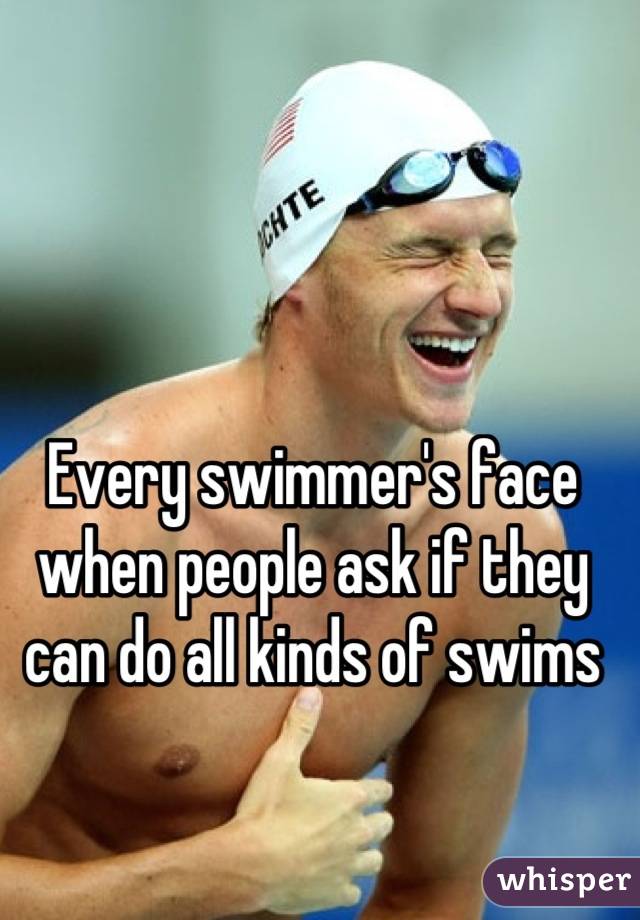 Every swimmer's face when people ask if they can do all kinds of swims