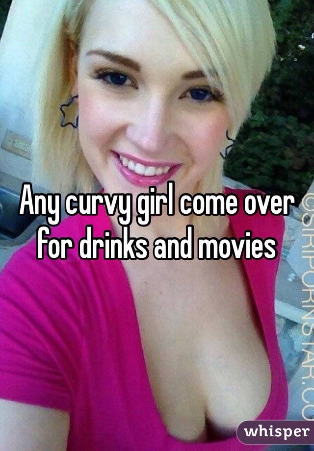 Any curvy girl come over for drinks and movies 