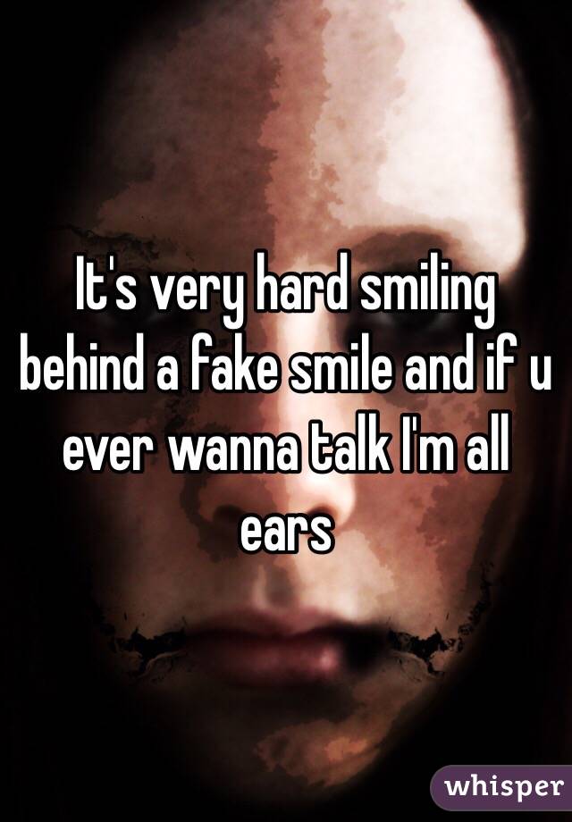 It's very hard smiling behind a fake smile and if u ever wanna talk I'm all ears 