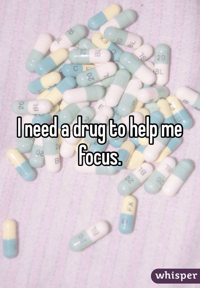I need a drug to help me focus. 