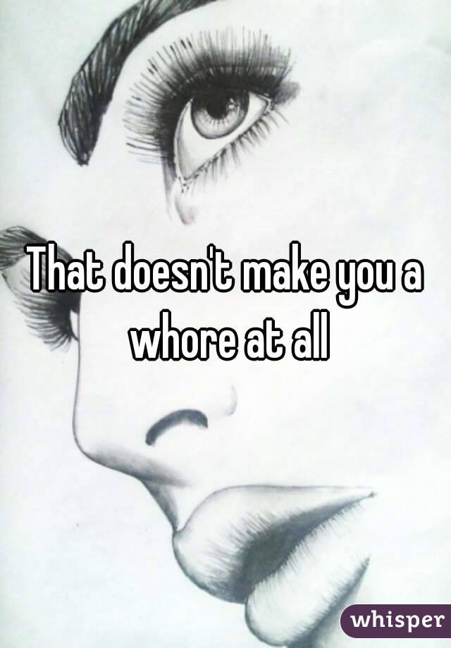 That doesn't make you a whore at all