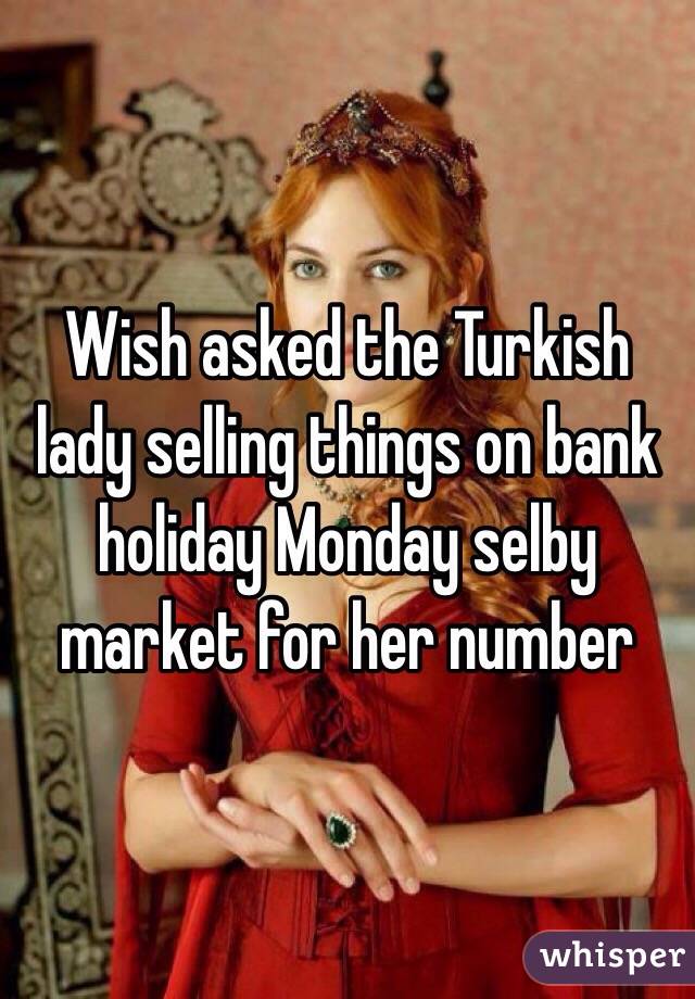 Wish asked the Turkish lady selling things on bank holiday Monday selby market for her number