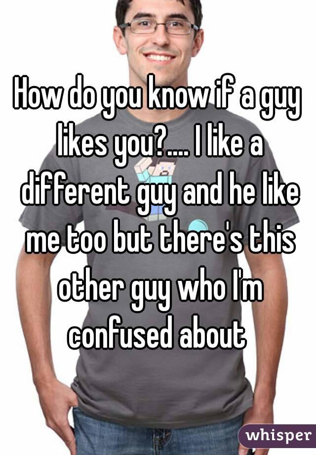 How do you know if a guy likes you?.... I like a different guy and he like me too but there's this other guy who I'm confused about 
