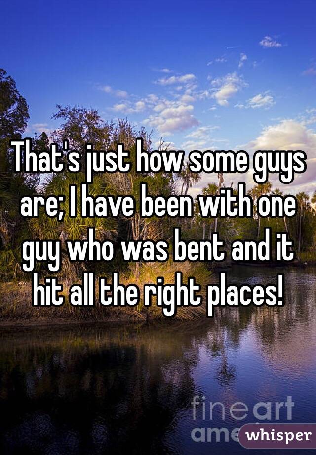 That's just how some guys are; I have been with one guy who was bent and it hit all the right places! 