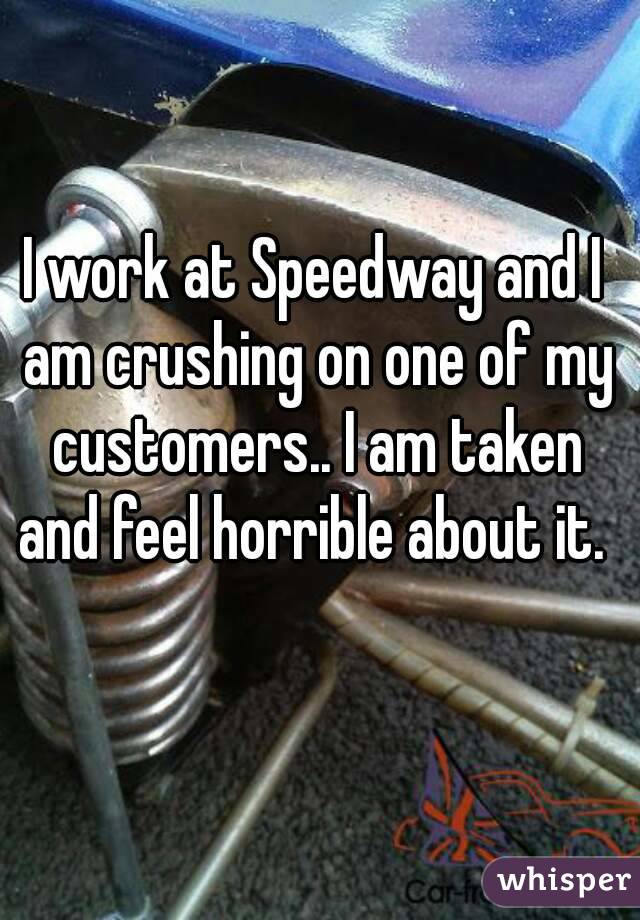 I work at Speedway and I am crushing on one of my customers.. I am taken and feel horrible about it. 