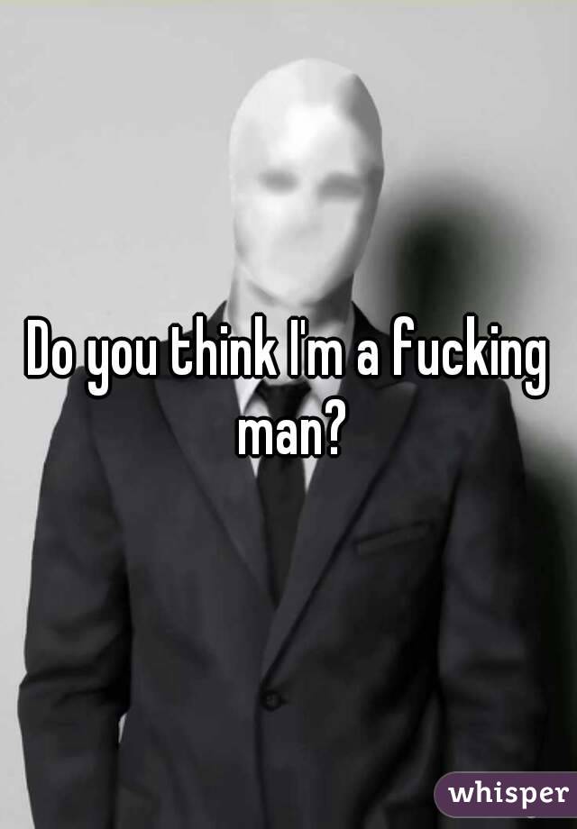 Do you think I'm a fucking man?