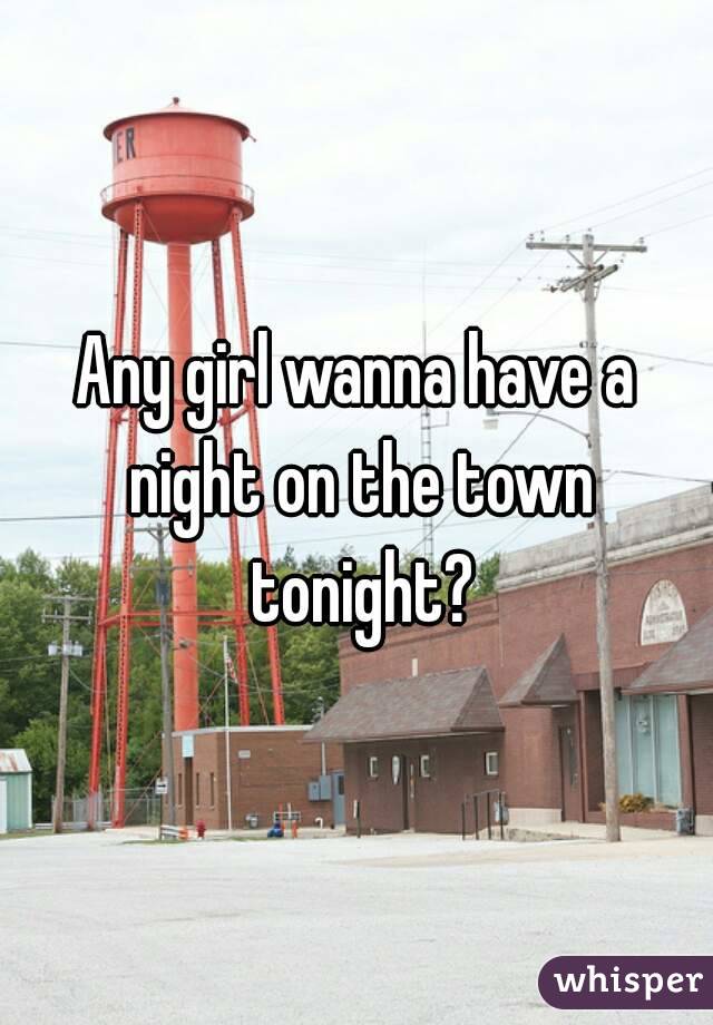 Any girl wanna have a night on the town tonight?